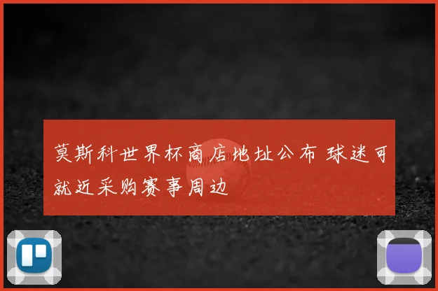 莫斯科世界杯商店地址公布 球迷可就近采购赛事周边