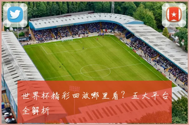 世界杯精彩回放哪里看？五大平台全解析