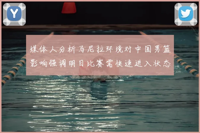 媒体人分析马尼拉环境对中国男篮影响强调明日比赛需快速进入状态