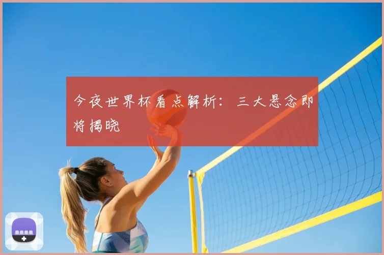 今夜世界杯看点解析：三大悬念即将揭晓