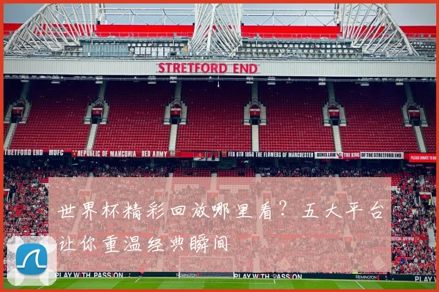 世界杯精彩回放哪里看?五大平台让你重温经典瞬间