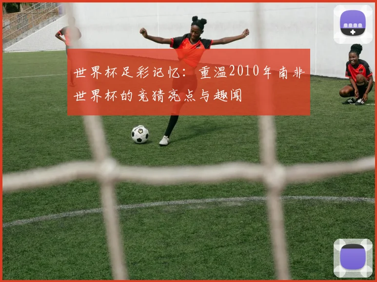 世界杯足彩记忆：重温2010年南非世界杯的竞猜亮点与趣闻