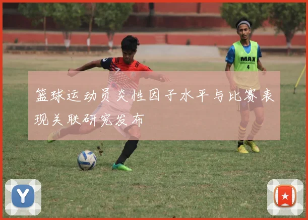 篮球运动员炎性因子水平与比赛表现关联研究发布