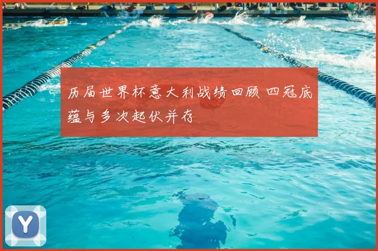 历届世界杯意大利战绩回顾 四冠底蕴与多次起伏并存