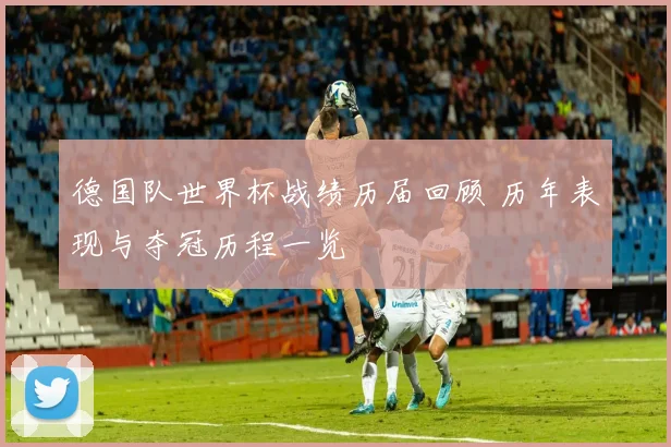 德国队世界杯战绩历届回顾 历年表现与夺冠历程一览