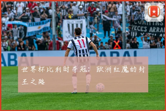 世界杯比利时夺冠：欧洲红魔的封王之路
