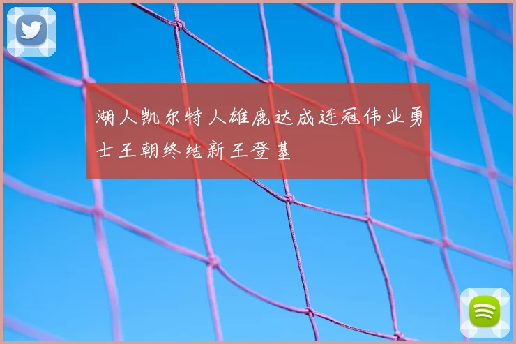 湖人凯尔特人雄鹿达成连冠伟业勇士王朝终结新王登基