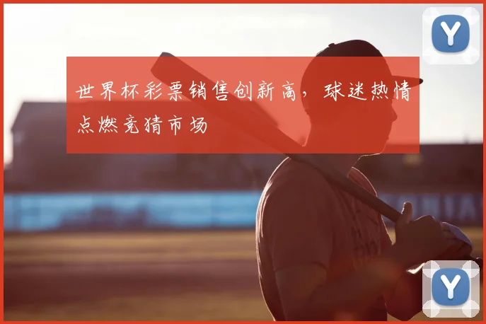 世界杯彩票销售创新高，球迷热情点燃竞猜市场