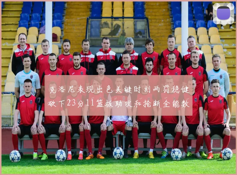克洛尼表现出色关键时刻两罚稳健砍下23分11篮板助攻和抢断全能数据