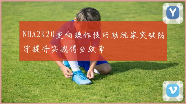 NBA2K20变向操作技巧助玩家突破防守提升实战得分效率