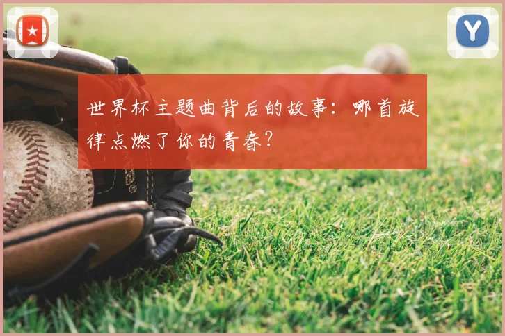 世界杯主题曲背后的故事：哪首旋律点燃了你的青春？