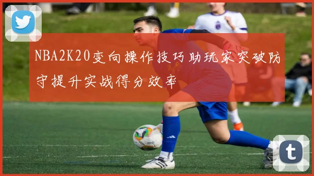 NBA2K20变向操作技巧助玩家突破防守提升实战得分效率