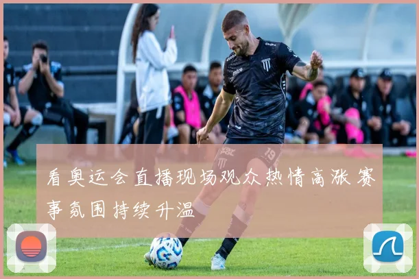 看奥运会直播现场观众热情高涨 赛事氛围持续升温