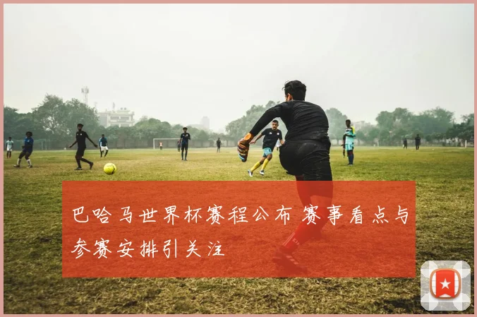 巴哈马世界杯赛程公布 赛事看点与参赛安排引关注