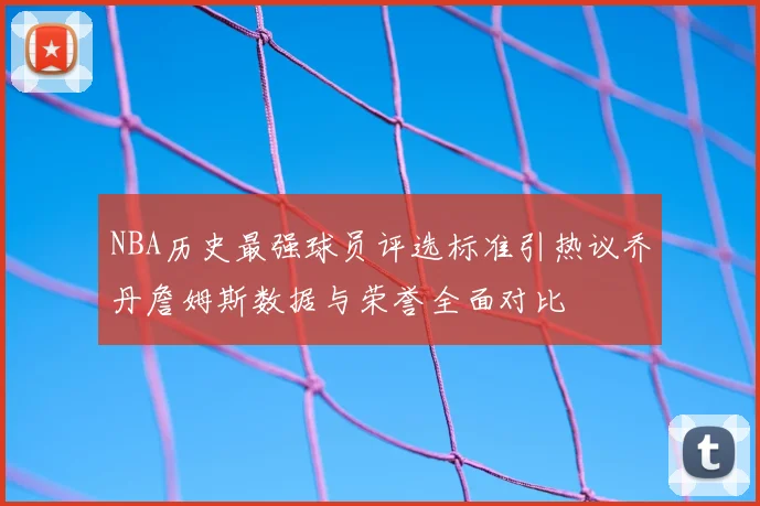 NBA历史最强球员评选标准引热议乔丹詹姆斯数据与荣誉全面对比