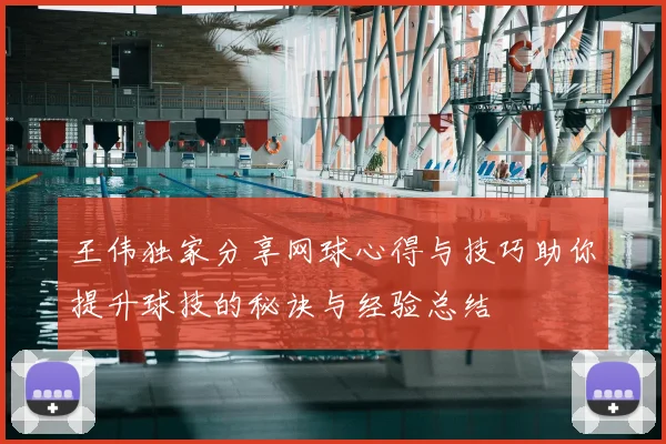 王伟独家分享网球心得与技巧助你提升球技的秘诀与经验总结